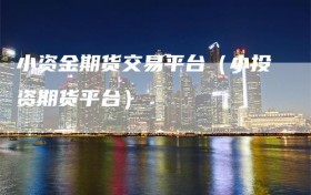 小资金期货交易平台（小投资期货平台）