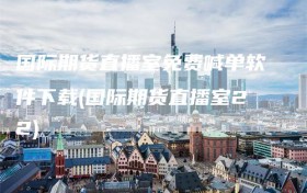 国际期货直播室免费喊单软件下载(国际期货直播室22)