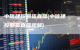 中信建投期货直播(中信建投期货直播视频)