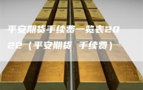平安期货手续费一览表2022（平安期货 手续费）
