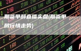 期货甲醇直播实盘(期货甲醇行情走势)