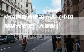 中国期货大佬第一人（中国期货大佬第一人是谁）