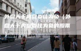 外盘大于内盘委比为负（外盘大于内盘委比为负的股票）