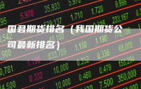 国君期货排名（我国期货公司最新排名）