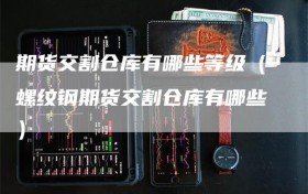 期货交割仓库有哪些等级（螺纹钢期货交割仓库有哪些）