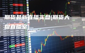 期货最新直播实盘(期货大盘直播室)