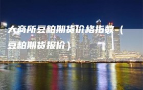 大商所豆粕期货价格指数（豆粕期货报价）