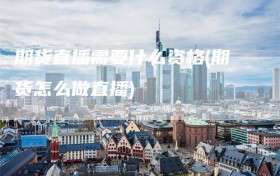 期货直播需要什么资格(期货怎么做直播)