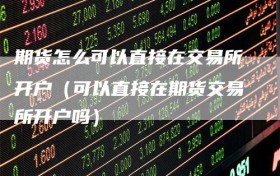 期货怎么可以直接在交易所开户（可以直接在期货交易所开户吗）