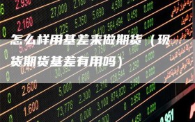 怎么样用基差来做期货（现货期货基差有用吗）