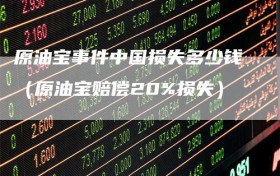 原油宝事件中国损失多少钱（原油宝赔偿20%损失）