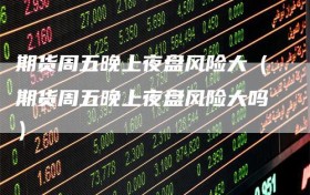 期货周五晚上夜盘风险大（期货周五晚上夜盘风险大吗）