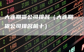 大连期货公司排名（大连期货公司排名前十）