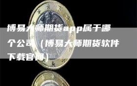 博易大师期货app属于哪个公司（博易大师期货软件下载官网）