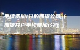 手续费加1分的期货公司（期货开户手续费加1分）