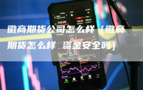 徽商期货公司怎么样（徽商期货怎么样 资金安全吗）