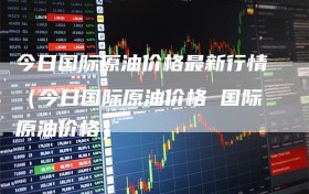 今日国际原油价格最新行情（今日国际原油价格 国际原油价格）