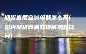 期货直播室喊单群怎么开(国内期货商品期货喊单直播间)