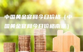 中国黄金官网今日价格（中国黄金官网今日价格南京）