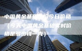 中国黄金基础金价今日价格（今天中国黄金基础实时价格是多少钱一克）