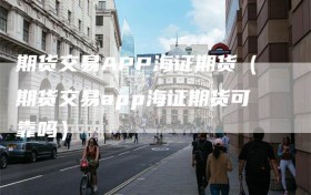 期货交易APP海证期货（期货交易app海证期货可靠吗）