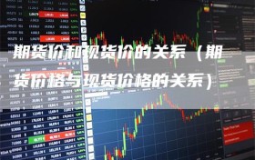 期货价和现货价的关系（期货价格与现货价格的关系）