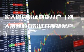 家人借身份证期货开户（别人借我的身份证开期货账户）