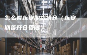 怎么看永安期货持仓（永安期货开仓受限）