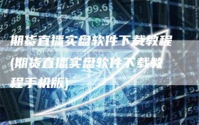 期货直播实盘软件下载教程(期货直播实盘软件下载教程手机版)