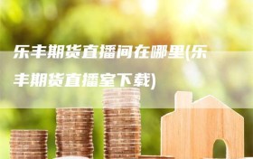 乐丰期货直播间在哪里(乐丰期货直播室下载)