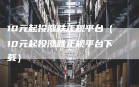 10元起投涨跌正规平台（10元起投涨跌正规平台下载）