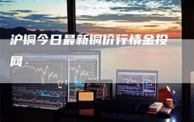 沪铜今日最新铜价行情金投网