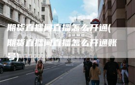 期货直播间直播怎么开通(期货直播间直播怎么开通账号)