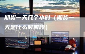 期货一天几个小时（期货一天是什么时间段）