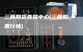 三鑫期货直播中心(三鑫股票行情)