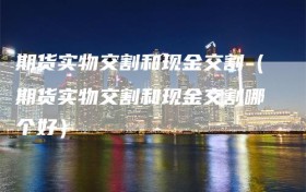 期货实物交割和现金交割（期货实物交割和现金交割哪个好）