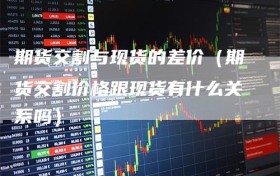 期货交割与现货的差价（期货交割价格跟现货有什么关系吗）