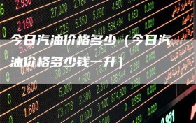今日汽油价格多少（今日汽油价格多少钱一升）