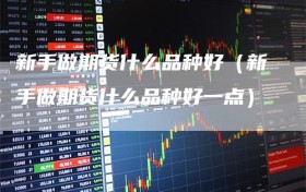 新手做期货什么品种好（新手做期货什么品种好一点）