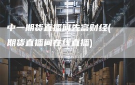 中一期货直播间先富财经(期货直播间在线直播)