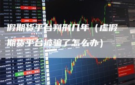 假期货平台判刑几年（虚假期货平台被骗了怎么办）