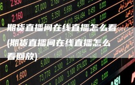 期货直播间在线直播怎么看(期货直播间在线直播怎么看回放)
