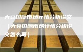 大豆国际市场行情分析论文（大豆国际市场行情分析论文怎么写）