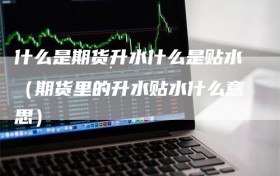 什么是期货升水什么是贴水（期货里的升水贴水什么意思）