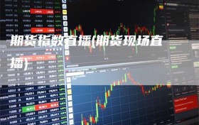 期货指数直播(期货现场直播)