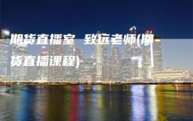 期货直播室 致远老师(期货直播课程)