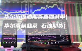 华尔街原油期货直播喊单(华尔街割韭菜 石油期货)