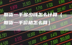 期货一手多少钱怎么计算（期货一手价格怎么算）