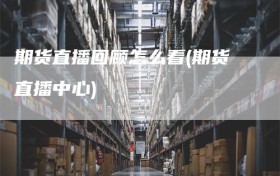 期货直播回顾怎么看(期货直播中心)