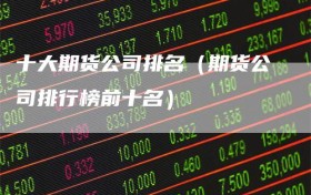 十大期货公司排名（期货公司排行榜前十名）